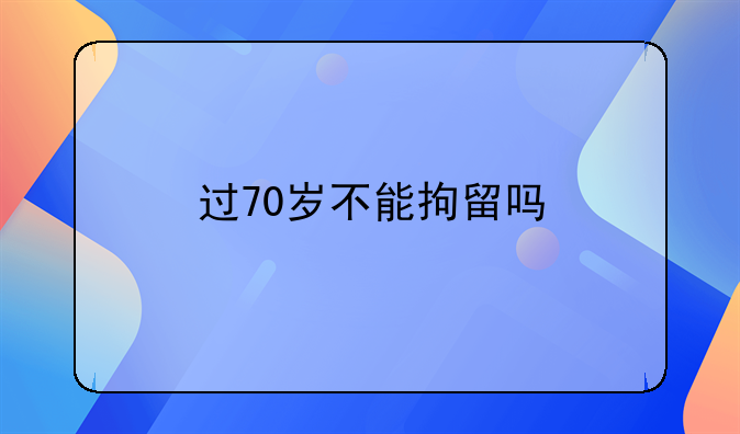 过70岁不能拘留吗