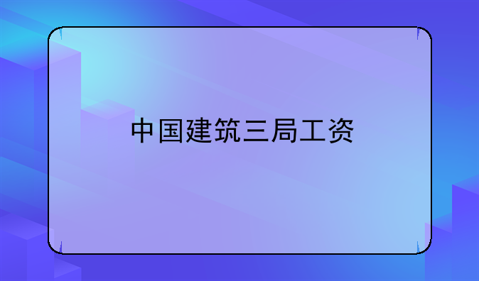 中国建筑三局工资