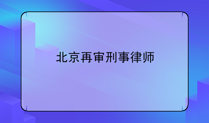 北京再审刑事律师