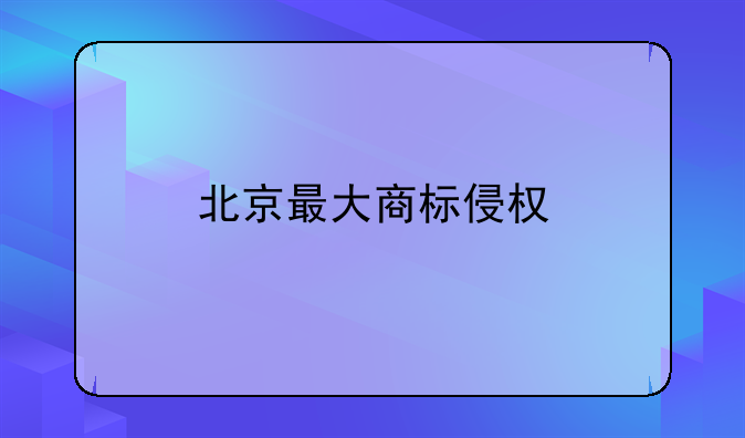 北京最大商标侵权