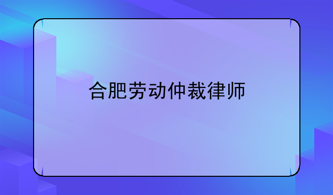 合肥劳动仲裁律师