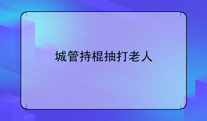 城管持棍抽打老人