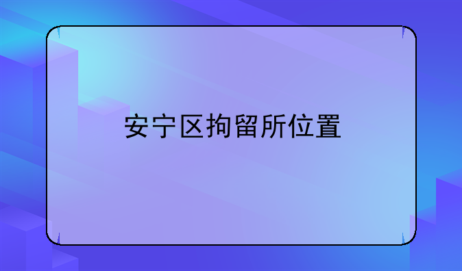 安宁区拘留所位置