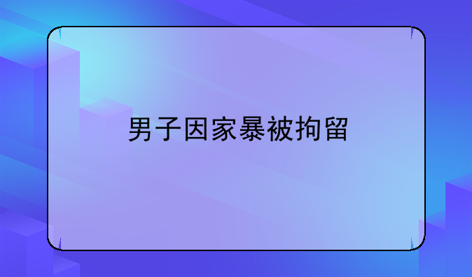 男子因家暴被拘留
