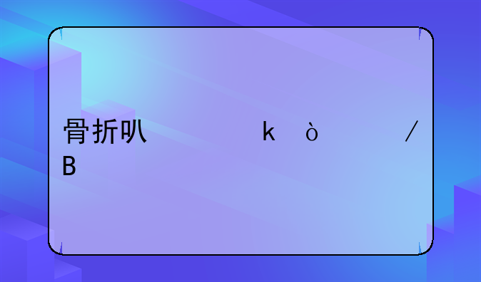 骨折可以定伤残吗