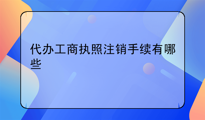代办工商执照注销手续有哪些