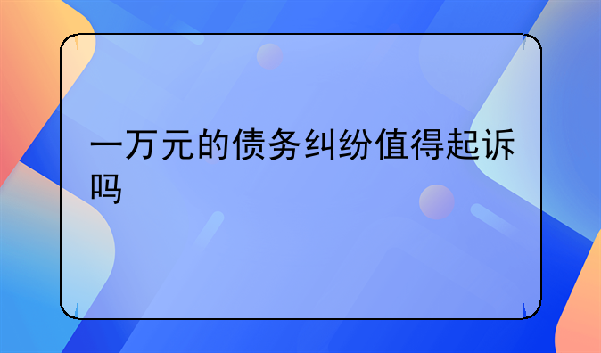 一万元的债务纠纷值得起诉吗