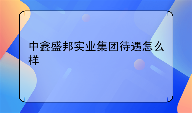 中鑫盛邦实业集团待遇怎么样