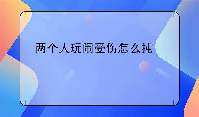 两个人玩闹受伤怎么承担责任