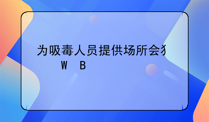 为吸毒人员提供场所会犯法吗