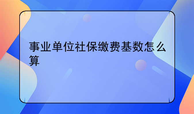 事业单位社保缴费基数怎么算