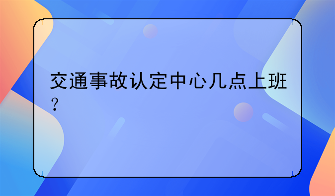 交通事故认定中心几点上班？