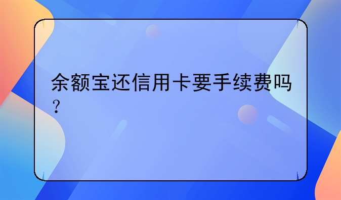 余额宝还信用卡要手续费吗？