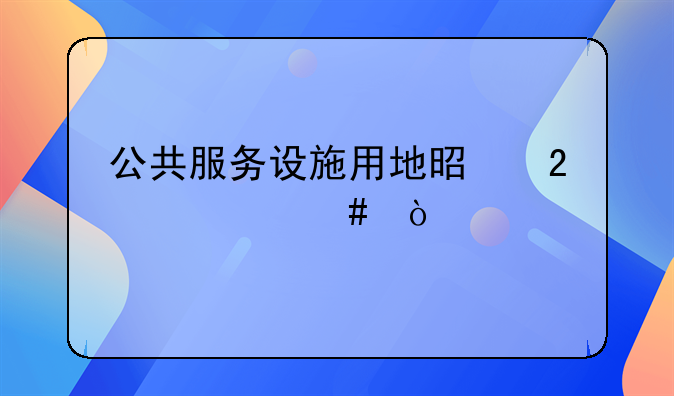公共服务设施用地是指什么？