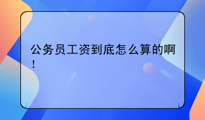 公务员工资到底怎么算的啊！