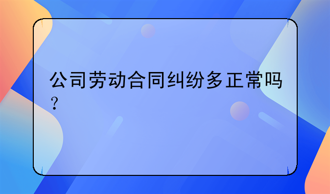 公司劳动合同纠纷多正常吗？