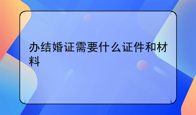 办结婚证需要什么证件和材料