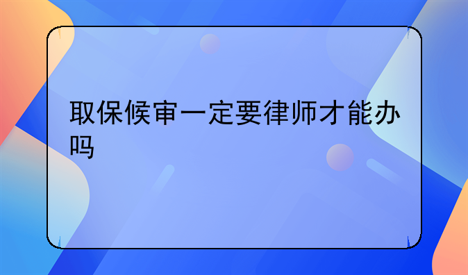 取保候审一定要律师才能办吗