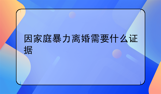 因家庭暴力离婚需要什么证据