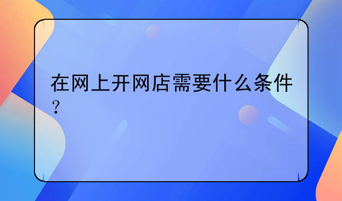在网上开网店需要什么条件？