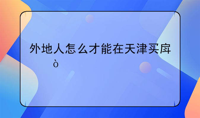 外地人怎么才能在天津买房？