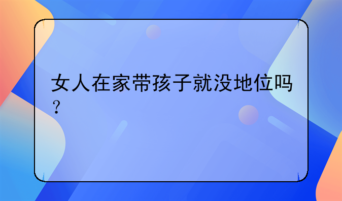 女人在家带孩子就没地位吗？