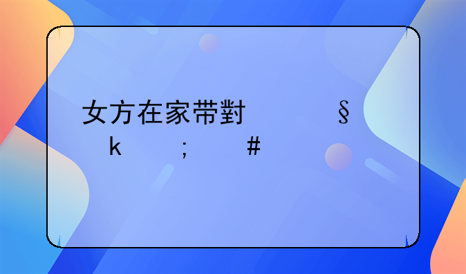 女方在家带小孩离婚怎么补偿