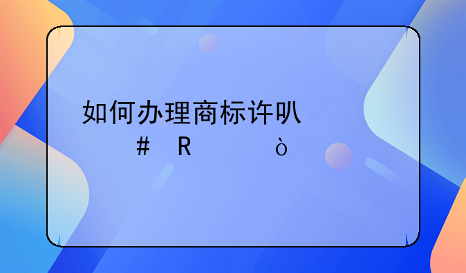如何办理商标许可备案申请？