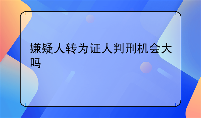 嫌疑人转为证人判刑机会大吗