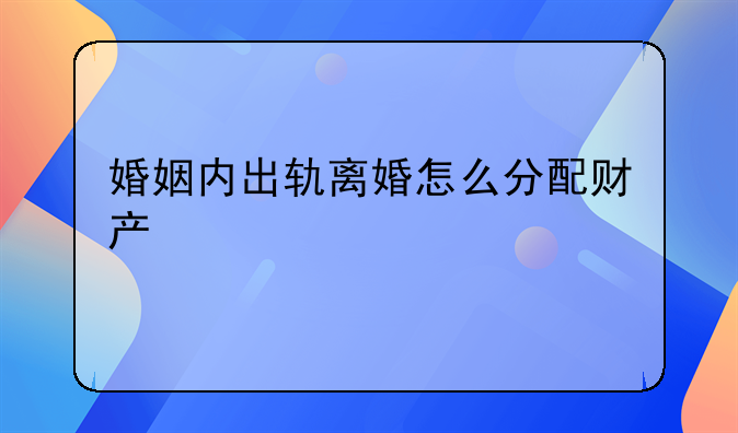 婚姻内出轨离婚怎么分配财产
