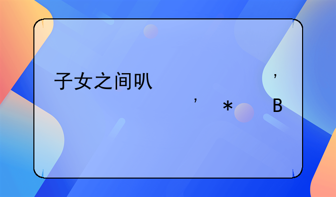 子女之间可以起诉赡养义务吗