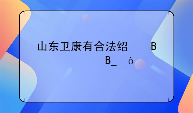 山东卫康有合法经营资质吗？