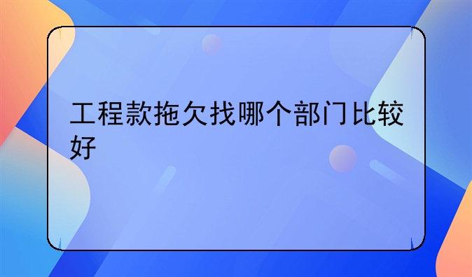工程款拖欠找哪个部门比较好