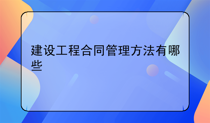 建设工程合同管理方法有哪些