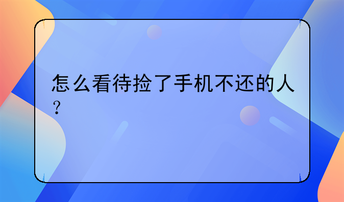 怎么看待捡了手机不还的人？