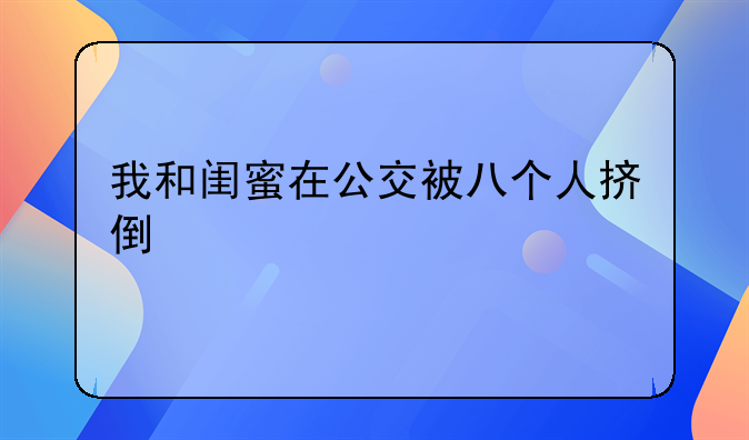 我和闺蜜在公交被八个人挤倒