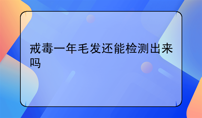 戒毒一年毛发还能检测出来吗