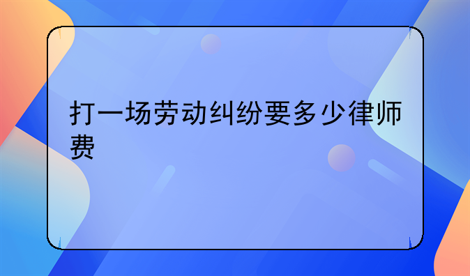 打一场劳动纠纷要多少律师费