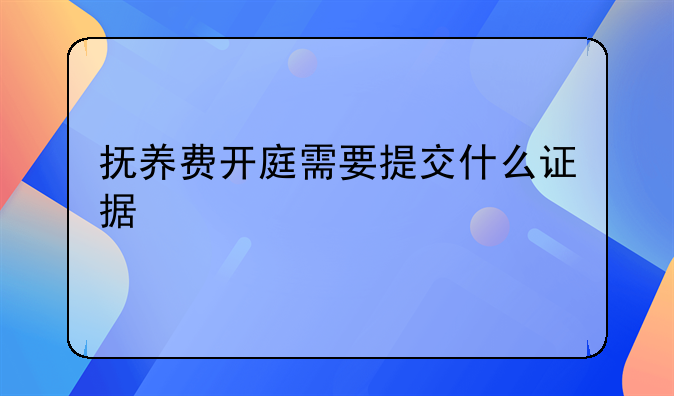 抚养费开庭需要提交什么证据