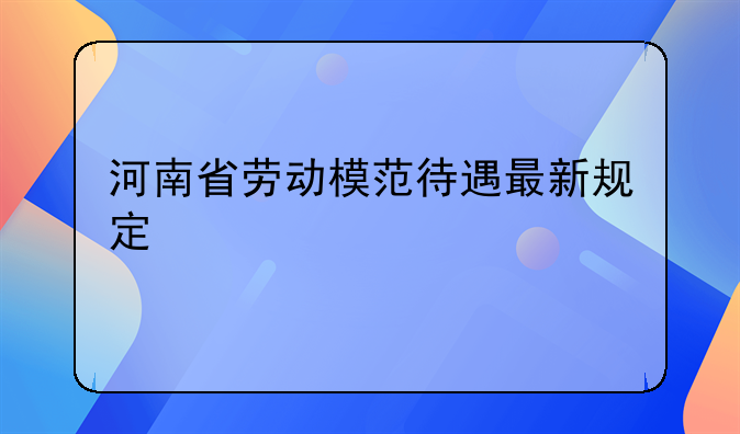 河南省劳动模范待遇最新规定