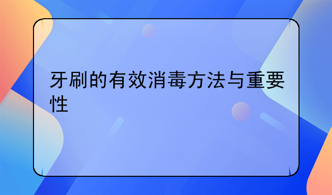 牙刷的有效消毒方法与重要性