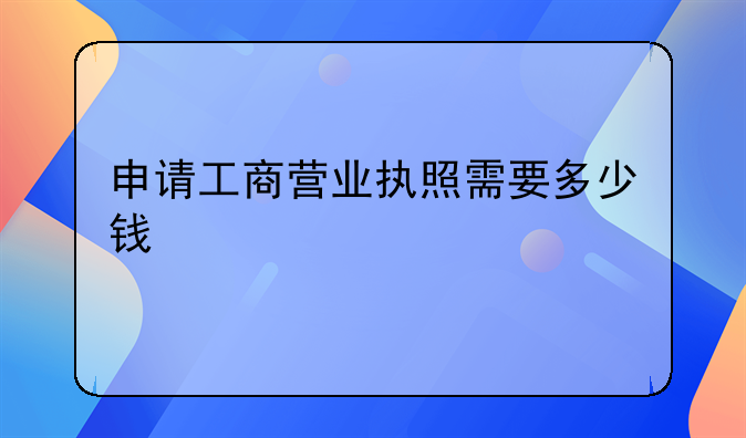申请工商营业执照需要多少钱