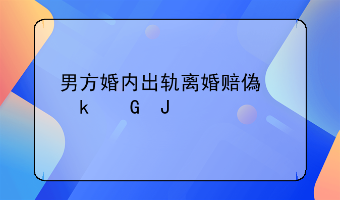 男方婚内出轨离婚赔偿多少钱