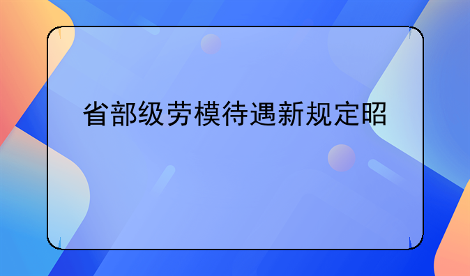 省部级劳模待遇新规定是什么