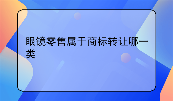 眼镜零售属于商标转让哪一类