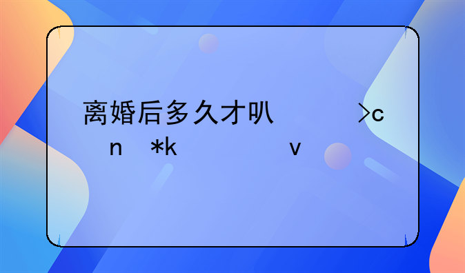 离婚后多久才可以变更抚养权