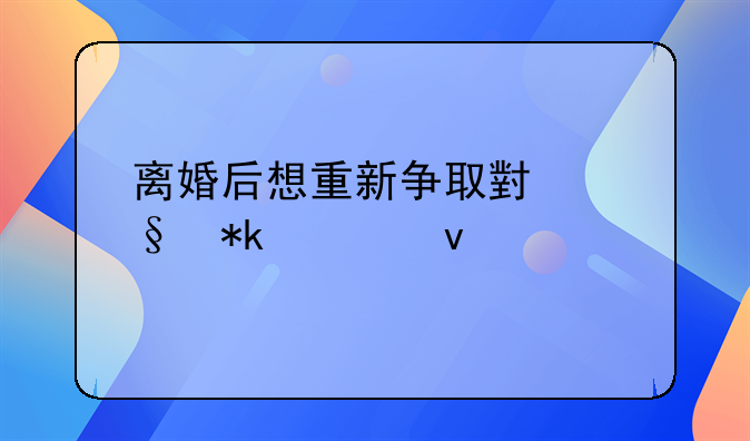 离婚后想重新争取小孩抚养权