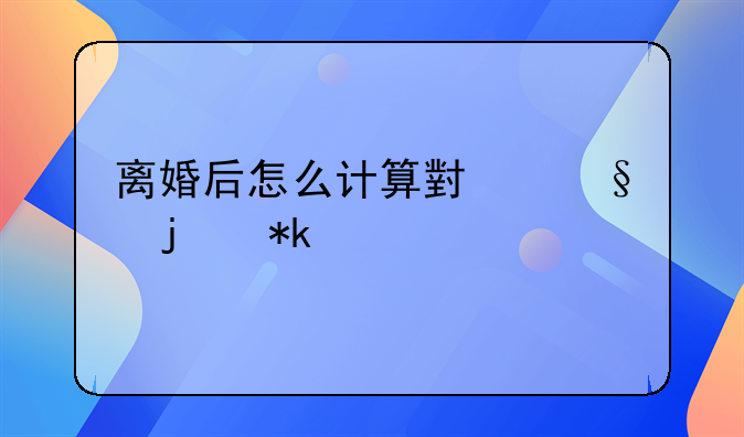 离婚后怎么计算小孩的抚养费