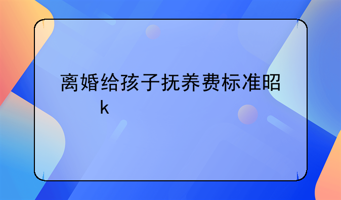 离婚给孩子抚养费标准是多少