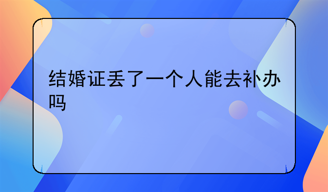 结婚证丢了一个人能去补办吗